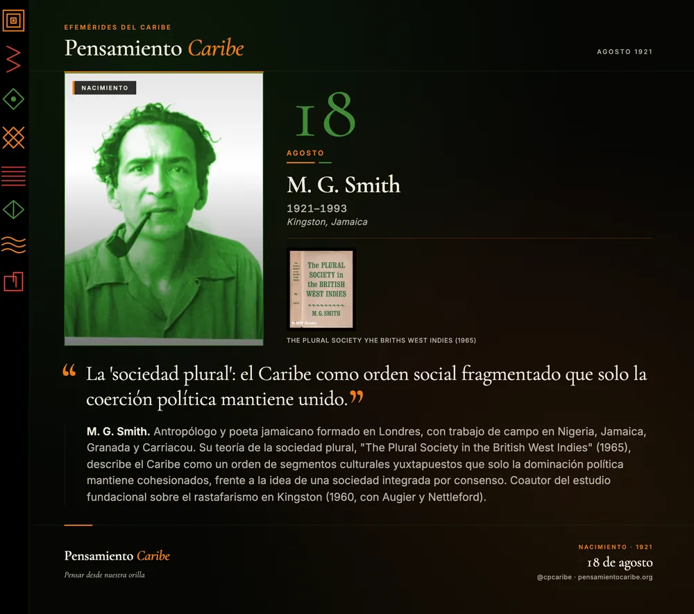 Efeméride: M. G. Smith, 18 de agosto de 1921. Kingston, Jamaica. Antropólogo y poeta, autor de la teoría de la sociedad plural del Caribe.
